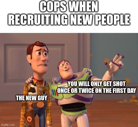 the new guy lol | COPS WHEN RECRUITING NEW PEOPLE; YOU WILL ONLY GET SHOT ONCE OR TWICE ON THE FIRST DAY; THE NEW GUY | image tagged in memes,x x everywhere | made w/ Imgflip meme maker