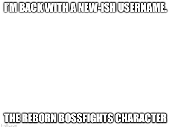 It’s a….. | I’M BACK WITH A NEW-ISH USERNAME. THE REBORN BOSSFIGHTS CHARACTER | made w/ Imgflip meme maker