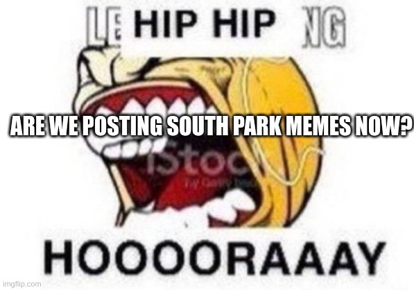 HOOOOOAAAAY | ARE WE POSTING SOUTH PARK MEMES NOW? | image tagged in hoooooaaaay | made w/ Imgflip meme maker