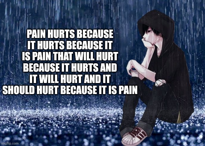 Aw, Dat Hurts | PAIN HURTS BECAUSE IT HURTS BECAUSE IT IS PAIN THAT WILL HURT BECAUSE IT HURTS AND IT WILL HURT AND IT SHOULD HURT BECAUSE IT IS PAIN | image tagged in aniem boy rain | made w/ Imgflip meme maker