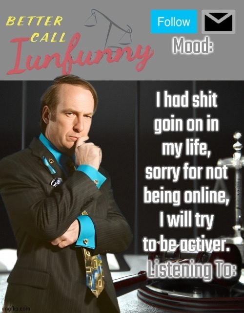 iUnFunny's Better Call Saul template thx iUnFunny | I had shit goin on in my life, sorry for not being online, I will try to be activer. | image tagged in iunfunny's better call saul template thx iunfunny | made w/ Imgflip meme maker