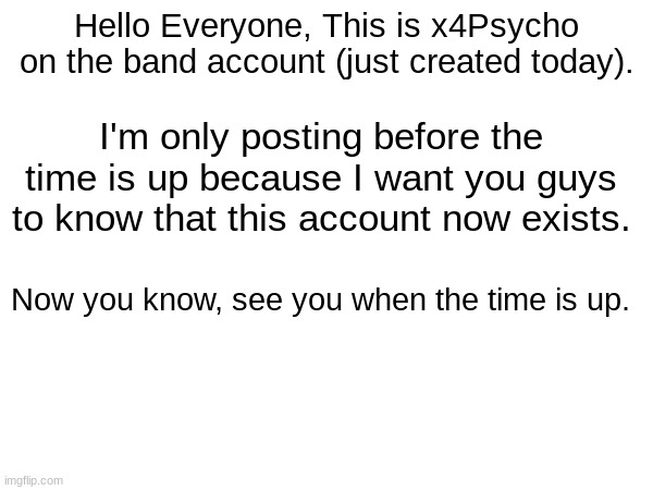 The Band Account Has Been Created. | Hello Everyone, This is x4Psycho on the band account (just created today). I'm only posting before the time is up because I want you guys to know that this account now exists. Now you know, see you when the time is up. | image tagged in the madman and the makers of phantom | made w/ Imgflip meme maker