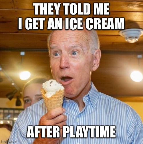 Biden loves ice cream | THEY TOLD ME I GET AN ICE CREAM AFTER PLAYTIME | image tagged in biden loves ice cream | made w/ Imgflip meme maker
