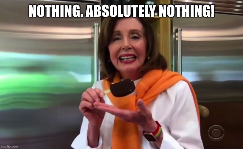 Nancy Pelosi Ice Cream | NOTHING. ABSOLUTELY NOTHING! | image tagged in nancy pelosi ice cream | made w/ Imgflip meme maker