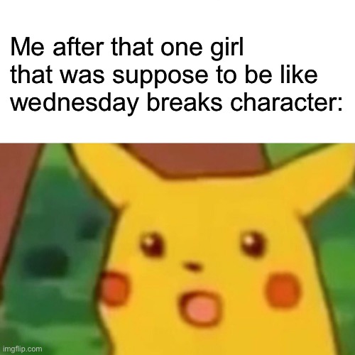 idk what to put here | Me after that one girl that was suppose to be like wednesday breaks character: | image tagged in memes,surprised pikachu | made w/ Imgflip meme maker