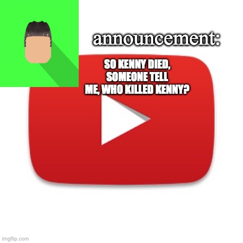Kyrian247 announcement | SO KENNY DIED, SOMEONE TELL ME, WHO KILLED KENNY? | image tagged in kyrian247 announcement | made w/ Imgflip meme maker