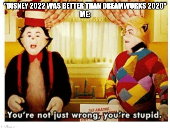 You're not just wrong your stupid | "DISNEY 2022 WAS BETTER THAN DREAMWORKS 2020"
ME: | image tagged in you're not just wrong your stupid | made w/ Imgflip meme maker