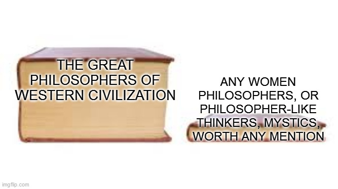 Big book small book | ANY WOMEN PHILOSOPHERS, OR PHILOSOPHER-LIKE THINKERS, MYSTICS, WORTH ANY MENTION; THE GREAT PHILOSOPHERS OF WESTERN CIVILIZATION | image tagged in big book small book | made w/ Imgflip meme maker