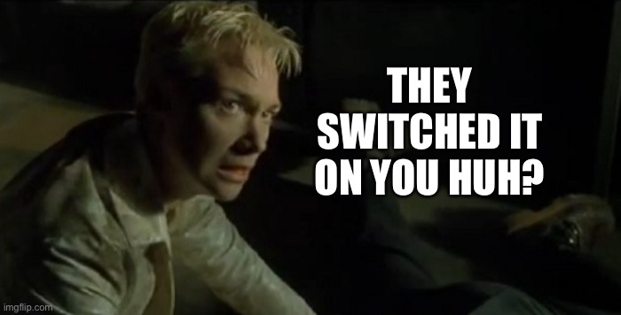 Switch - The Matrix - Not Like This | THEY SWITCHED IT ON YOU HUH? | image tagged in switch - the matrix - not like this | made w/ Imgflip meme maker