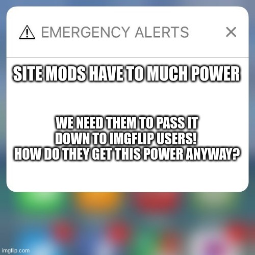 Emergency Alert | SITE MODS HAVE TO MUCH POWER; WE NEED THEM TO PASS IT DOWN TO IMGFLIP USERS! 
HOW DO THEY GET THIS POWER ANYWAY? | image tagged in emergency alert | made w/ Imgflip meme maker