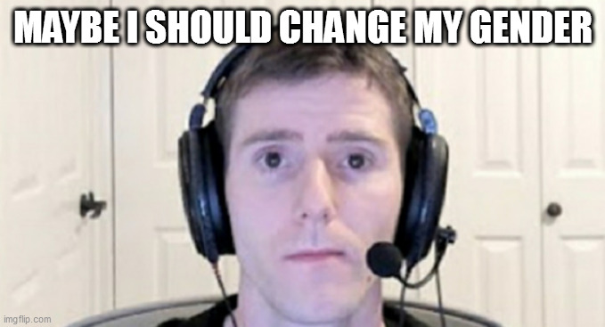 that'd probably help | MAYBE I SHOULD CHANGE MY GENDER | image tagged in dead inside youtuber | made w/ Imgflip meme maker