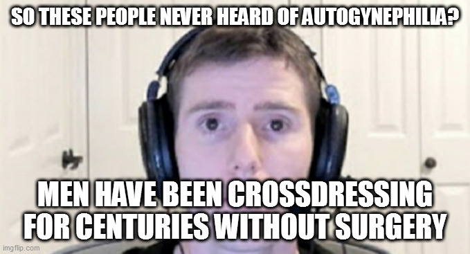 dead inside youtuber | SO THESE PEOPLE NEVER HEARD OF AUTOGYNEPHILIA? MEN HAVE BEEN CROSSDRESSING FOR CENTURIES WITHOUT SURGERY | image tagged in dead inside youtuber | made w/ Imgflip meme maker