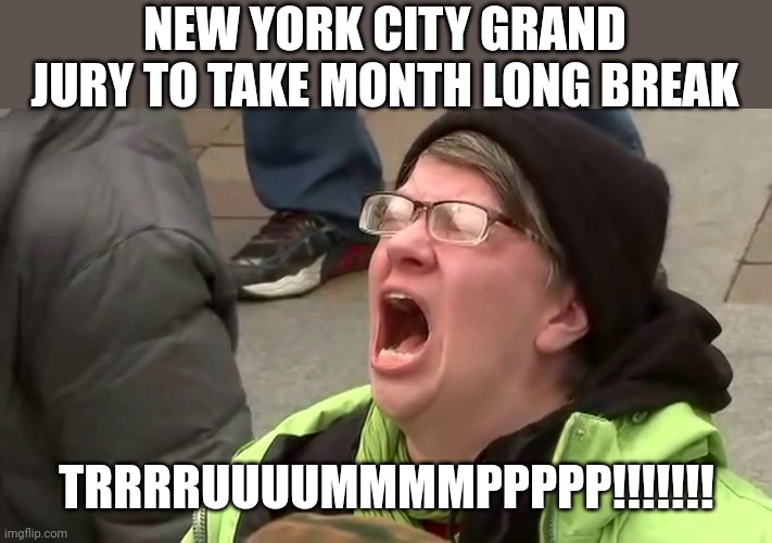 Screaming Libtard  | NEW YORK CITY GRAND JURY TO TAKE MONTH LONG BREAK; TRRRRUUUUMMMMPPPPP!!!!!!! | image tagged in screaming libtard | made w/ Imgflip meme maker