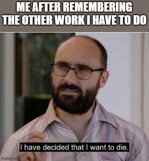 I have decided that I want to die | ME AFTER REMEMBERING THE OTHER WORK I HAVE TO DO | image tagged in i have decided that i want to die | made w/ Imgflip meme maker