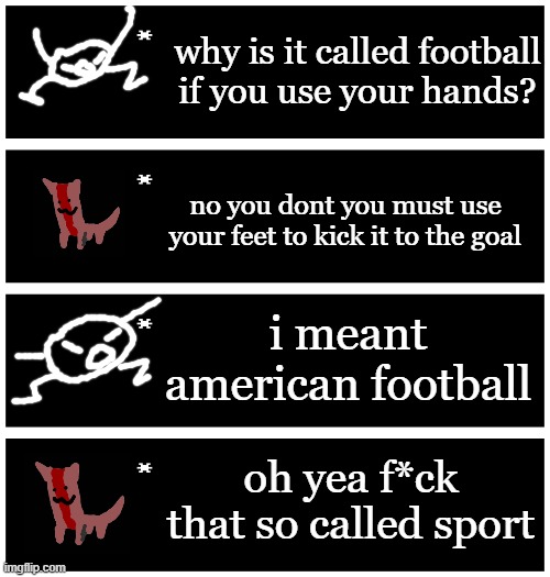 normal conversation | why is it called football if you use your hands? no you dont you must use your feet to kick it to the goal; i meant american football; oh yea f*ck that so called sport | image tagged in 4 undertale textboxes | made w/ Imgflip meme maker