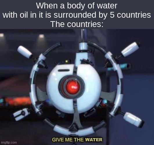 fr, I learned about this like a month ago | When a body of water with oil in it is surrounded by 5 countries
The countries:; WATER | image tagged in give me the plant | made w/ Imgflip meme maker