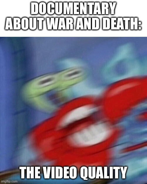 Blurry Excited Krabs | DOCUMENTARY ABOUT WAR AND DEATH:; THE VIDEO QUALITY | image tagged in blurry excited krabs | made w/ Imgflip meme maker