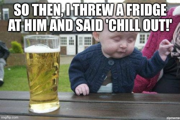 Drunk Baby | SO THEN, I THREW A FRIDGE AT HIM AND SAID 'CHILL OUT!' | image tagged in drunk baby | made w/ Imgflip meme maker