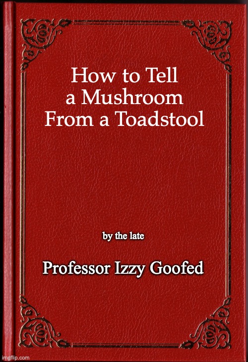 blank book | How to Tell a Mushroom From a Toadstool; by the late; Professor Izzy Goofed | image tagged in blank book | made w/ Imgflip meme maker