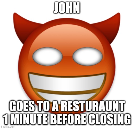 john | JOHN; GOES TO A RESTURAUNT 1 MINUTE BEFORE CLOSING | image tagged in john | made w/ Imgflip meme maker