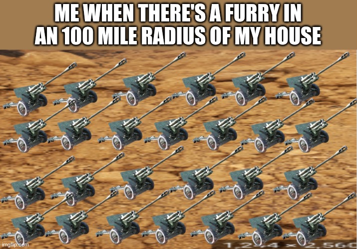 Fire Away! | ME WHEN THERE'S A FURRY IN AN 100 MILE RADIUS OF MY HOUSE | image tagged in anti furry,artillery cannon | made w/ Imgflip meme maker