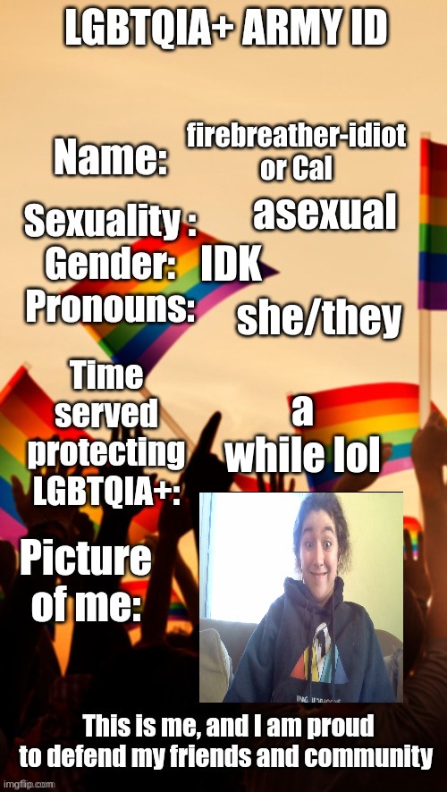 me! | firebreather-idiot or Cal; asexual; IDK; she/they; a while lol | image tagged in lgbtqia army id | made w/ Imgflip meme maker