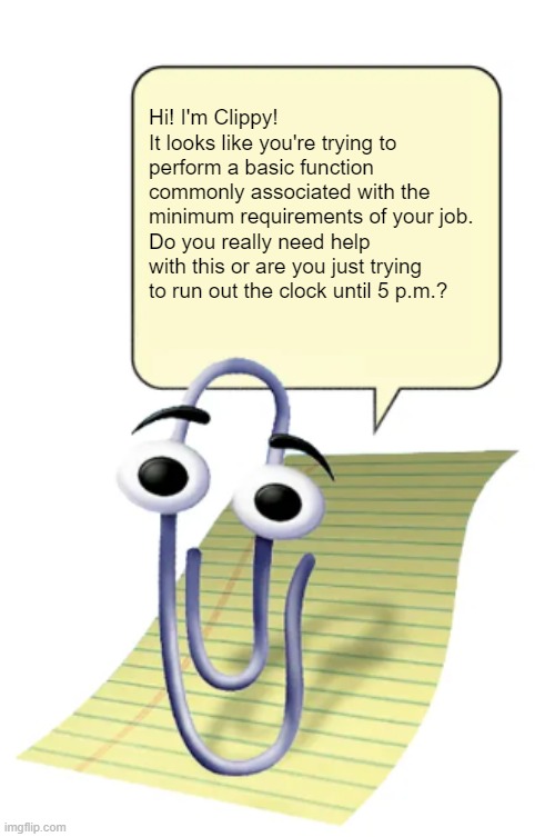 Don't know how to do your job? Talk to your supervisor. Don't call I.T. | Hi! I'm Clippy!
It looks like you're trying to perform a basic function commonly associated with the minimum requirements of your job.
Do you really need help with this or are you just trying to run out the clock until 5 p.m.? | image tagged in clippy,technology,helpdesk,service desk | made w/ Imgflip meme maker