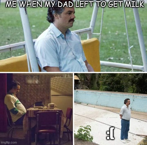 lol | ME WHEN MY DAD LEFT TO GET MILK; :( | image tagged in memes,sad pablo escobar | made w/ Imgflip meme maker