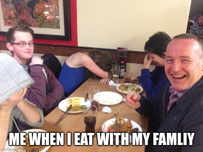 mmm yes | ME WHEN I EAT WITH MY FAMILY | image tagged in dad joke meme | made w/ Imgflip meme maker