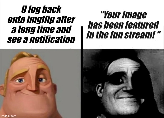 Uh oh..... | U log back onto imgflip after a long time and see a notification; "Your image has been featured in the fun stream! " | image tagged in teacher's copy | made w/ Imgflip meme maker