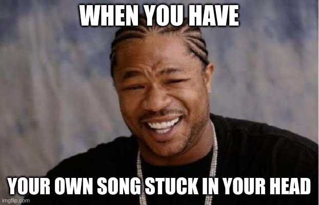 Yo Dawg Heard You | WHEN YOU HAVE; YOUR OWN SONG STUCK IN YOUR HEAD | image tagged in memes,yo dawg heard you | made w/ Imgflip meme maker