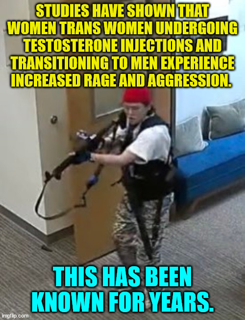 Another scientific fact... | STUDIES HAVE SHOWN THAT WOMEN TRANS WOMEN UNDERGOING TESTOSTERONE INJECTIONS AND TRANSITIONING TO MEN EXPERIENCE INCREASED RAGE AND AGGRESSION. THIS HAS BEEN KNOWN FOR YEARS. | image tagged in science,rage,confirmed | made w/ Imgflip meme maker
