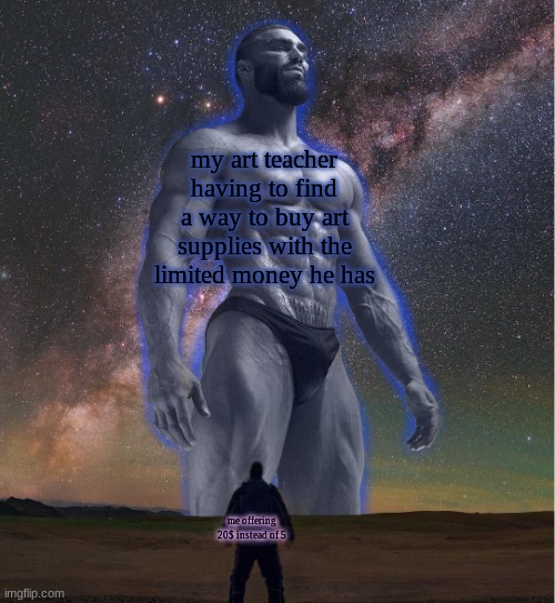 hes so cool :') | my art teacher having to find a way to buy art supplies with the limited money he has; me offering 20$ instead of 5 | image tagged in omega chad | made w/ Imgflip meme maker
