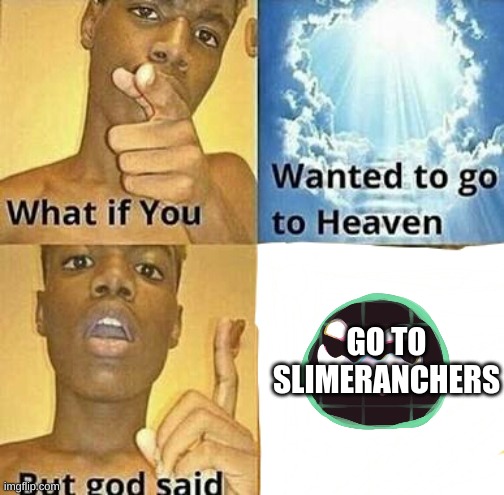 yes | GO TO SLIMERANCHERS | image tagged in what if you wanted to go to heaven | made w/ Imgflip meme maker