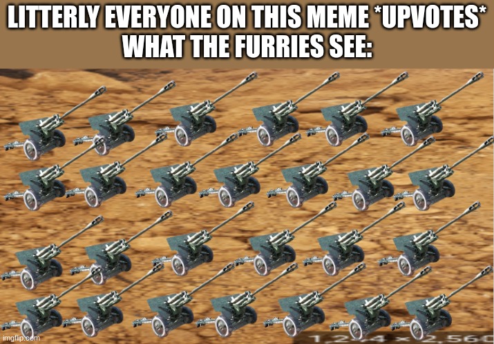 LITTERLY EVERYONE ON THIS MEME *UPVOTES*
WHAT THE FURRIES SEE: | made w/ Imgflip meme maker