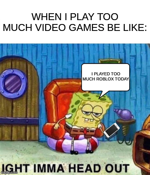 Sponge plays video games? | WHEN I PLAY TOO MUCH VIDEO GAMES BE LIKE:; I PLAYED TOO MUCH ROBLOX TODAY | image tagged in memes,spongebob ight imma head out,sleepy,video games,roblox meme,roblox | made w/ Imgflip meme maker
