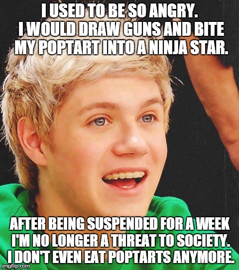 Optimistic Niall | I USED TO BE SO ANGRY. I WOULD DRAW GUNS AND BITE MY POPTART INTO A NINJA STAR. AFTER BEING SUSPENDED FOR A WEEK I'M NO LONGER A THREAT TO S | image tagged in memes,optimistic niall | made w/ Imgflip meme maker