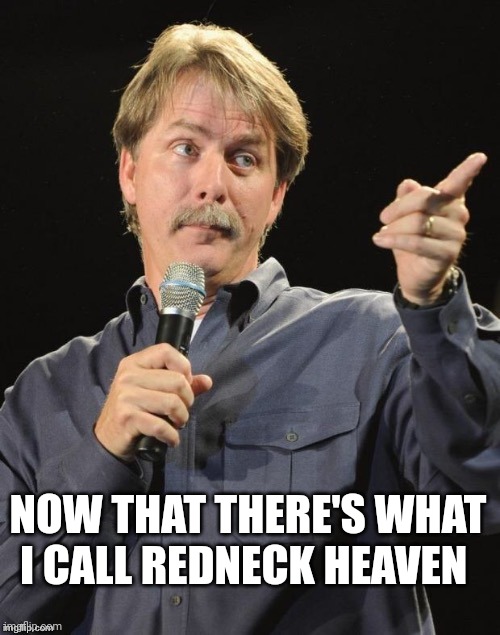 Jeff Foxworthy "You might be a redneck if…" | NOW THAT THERE'S WHAT I CALL REDNECK HEAVEN | image tagged in jeff foxworthy you might be a redneck if | made w/ Imgflip meme maker