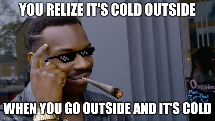 it's cold | YOU RELIZE IT'S COLD OUTSIDE; WHEN YOU GO OUTSIDE AND IT'S COLD | image tagged in memes,roll safe think about it | made w/ Imgflip meme maker