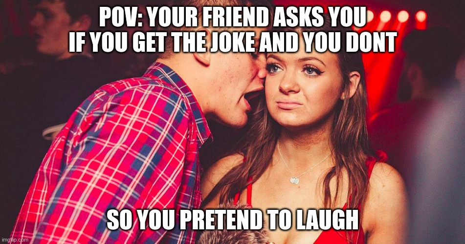 This is always akward | POV: YOUR FRIEND ASKS YOU IF YOU GET THE JOKE AND YOU DONT; SO YOU PRETEND TO LAUGH | image tagged in uncomfortable nightclub girl | made w/ Imgflip meme maker