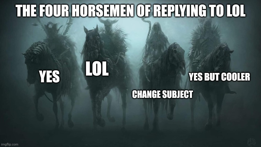 Am I missing anything? | THE FOUR HORSEMEN OF REPLYING TO LOL; YES; LOL; YES BUT COOLER; CHANGE SUBJECT | image tagged in four horsemen of the apocalypse,lol,how to reply,relatable | made w/ Imgflip meme maker