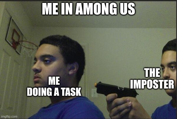 yea true | ME IN AMONG US; THE IMPOSTER; ME DOING A TASK | image tagged in trust nobody not even yourself | made w/ Imgflip meme maker