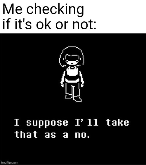 no more deals chara i take that as a no | Me checking if it's ok or not: | image tagged in no more deals chara i take that as a no | made w/ Imgflip meme maker