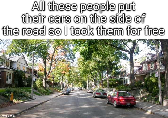 I got a bunch of free cars people didn't want | All these people put their cars on the side of the road so I took them for free | image tagged in funny,cars,free stuff,vehicle,road,funny memes | made w/ Imgflip meme maker
