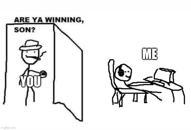 yes | ME; YOU | image tagged in are ya winning son | made w/ Imgflip meme maker