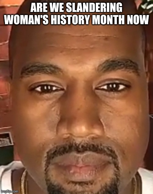 Kanye West Stare | ARE WE SLANDERING WOMAN'S HISTORY MONTH NOW | image tagged in kanye west stare | made w/ Imgflip meme maker
