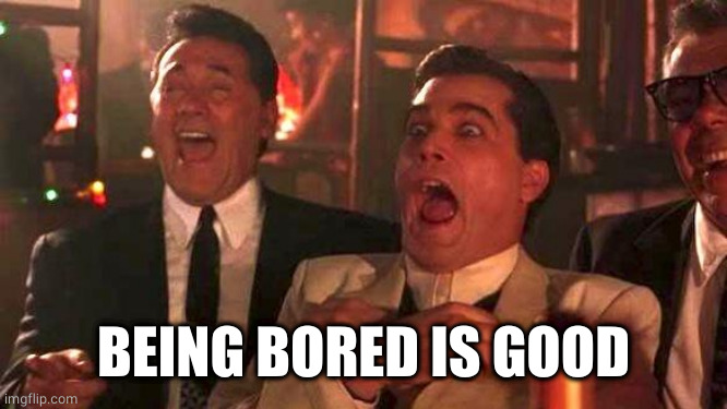 GOODFELLAS LAUGHING SCENE, HENRY HILL | BEING BORED IS GOOD | image tagged in goodfellas laughing scene henry hill | made w/ Imgflip meme maker