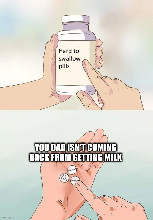 Hard To Swallow Pills | YOU DAD ISN'T COMING BACK FROM GETTING MILK | image tagged in memes,hard to swallow pills | made w/ Imgflip meme maker