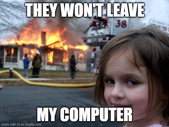 Disaster Girl | THEY WON'T LEAVE; MY COMPUTER | image tagged in memes,disaster girl | made w/ Imgflip meme maker