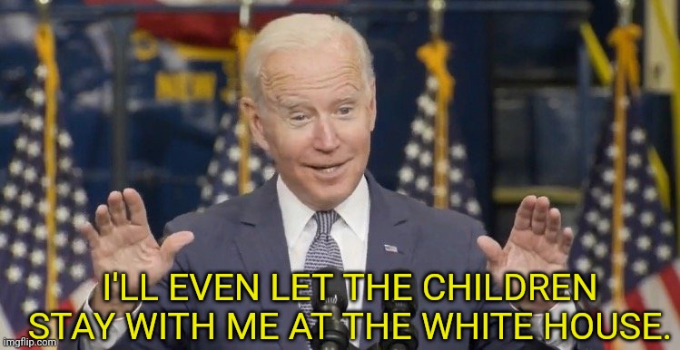 Cocky joe biden | I'LL EVEN LET THE CHILDREN STAY WITH ME AT THE WHITE HOUSE. | image tagged in cocky joe biden | made w/ Imgflip meme maker